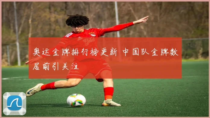 奥运金牌排行榜更新 中国队金牌数居前引关注