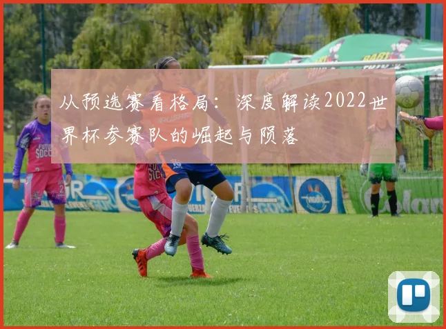从预选赛看格局：深度解读2022世界杯参赛队的崛起与陨落