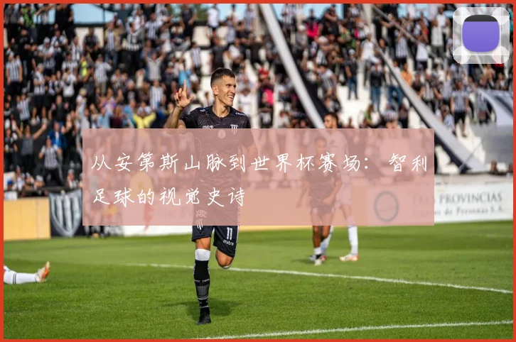 从安第斯山脉到世界杯赛场：智利足球的视觉史诗