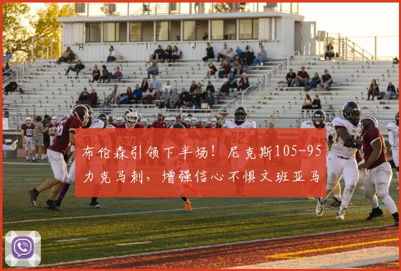 布伦森引领下半场！尼克斯105-95力克马刺，增强信心不惧文班亚马_防守_比赛_NBA