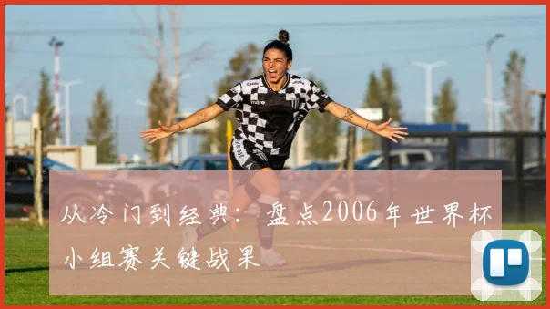 从冷门到经典：盘点2006年世界杯小组赛关键战果